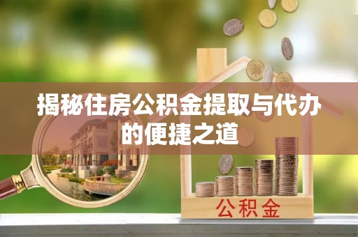 绛县揭秘住房公积金提取与代办的便捷之道