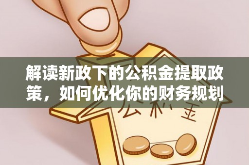 绛县解读新政下的公积金提取政策，如何优化你的财务规划