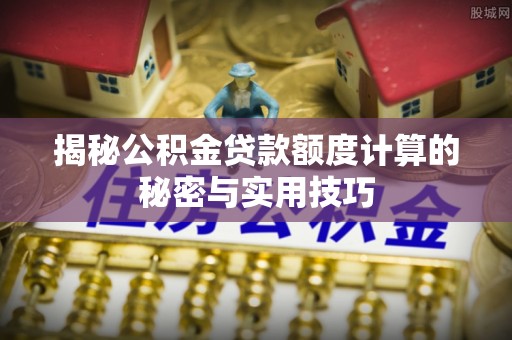 绛县揭秘公积金贷款额度计算的秘密与实用技巧