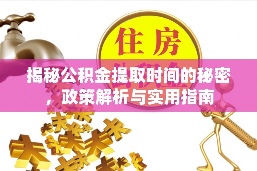 绛县揭秘公积金提取时间的秘密，政策解析与实用指南