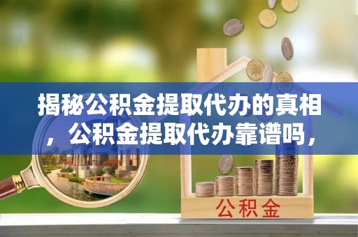 绛县揭秘公积金提取代办的真相，公积金提取代办靠谱吗，如何选择专业服务？