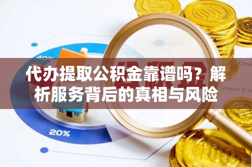 绛县代办提取公积金靠谱吗？解析服务背后的真相与风险