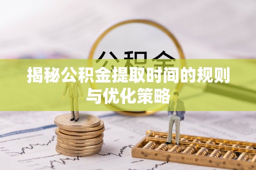 绛县揭秘公积金提取时间的规则与优化策略