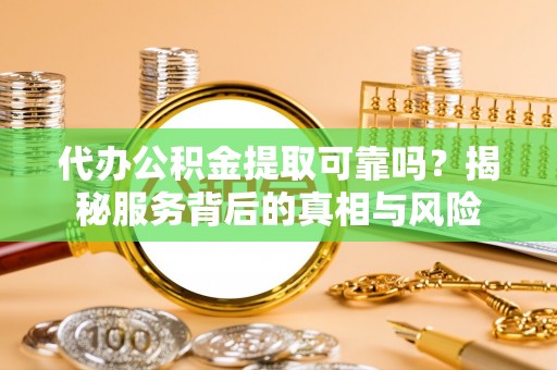 绛县代办公积金提取可靠吗？揭秘服务背后的真相与风险