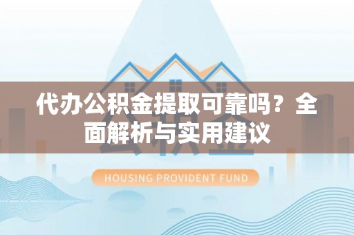 绛县代办公积金提取可靠吗？全面解析与实用建议
