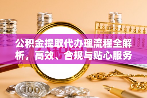 绛县公积金提取代办理流程全解析，高效、合规与贴心服务