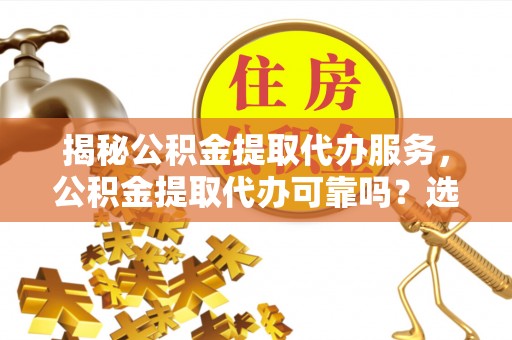 绛县揭秘公积金提取代办服务，公积金提取代办可靠吗？选择需谨慎