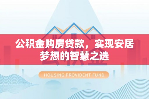 绛县公积金购房贷款，实现安居梦想的智慧之选