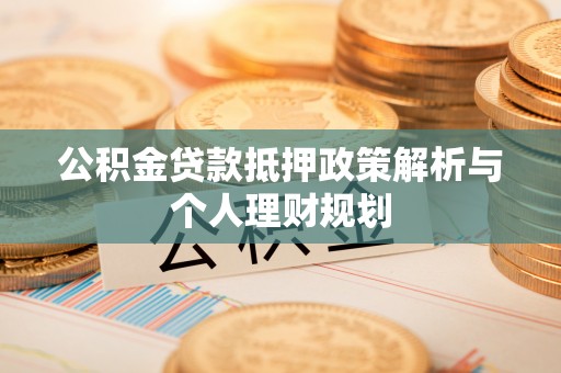 绛县公积金贷款抵押政策解析与个人理财规划