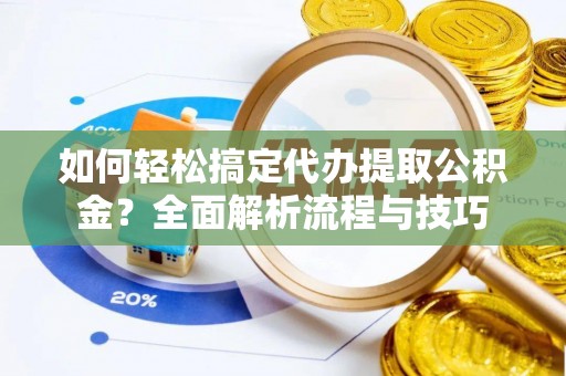 绛县如何轻松搞定代办提取公积金？全面解析流程与技巧