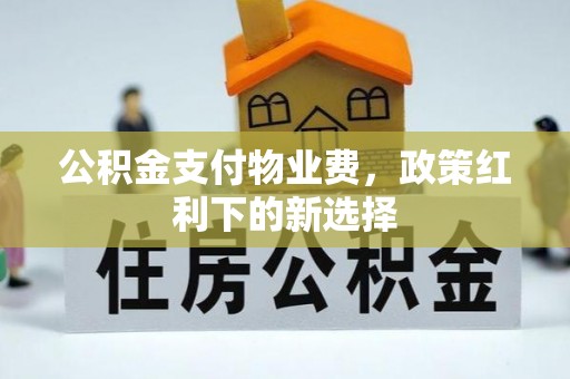 绛县公积金支付物业费，政策红利下的新选择