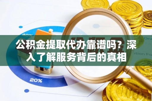 绛县公积金提取代办靠谱吗？深入了解服务背后的真相