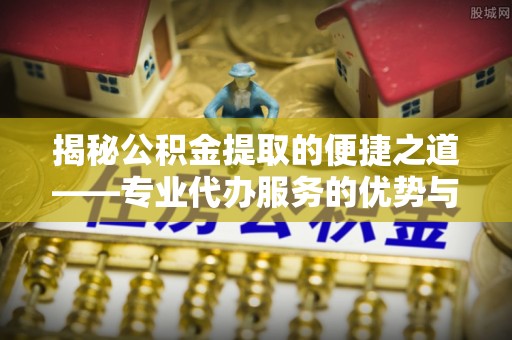 绛县揭秘公积金提取的便捷之道——专业代办服务的优势与选择
