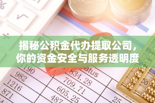 绛县揭秘公积金代办提取公司，你的资金安全与服务透明度全解析
