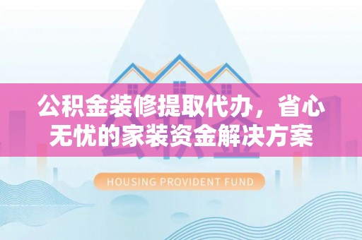 绛县公积金装修提取代办，省心无忧的家装资金解决方案