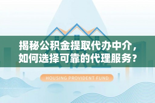绛县揭秘公积金提取代办中介，如何选择可靠的代理服务？