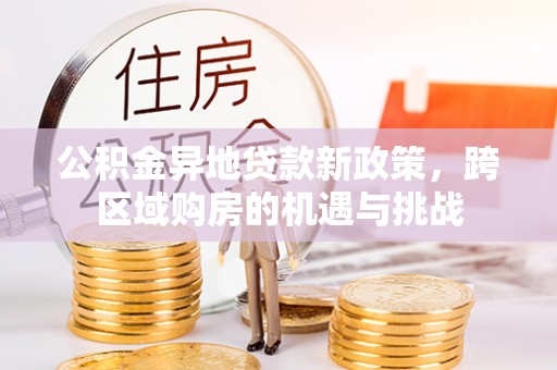 绛县公积金异地贷款新政策，跨区域购房的机遇与挑战