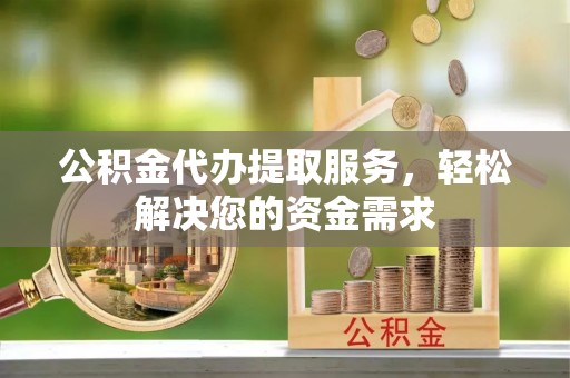 绛县公积金代办提取服务，轻松解决您的资金需求