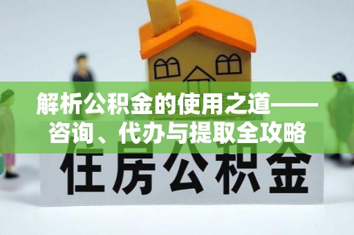 绛县解析公积金的使用之道——咨询、代办与提取全攻略