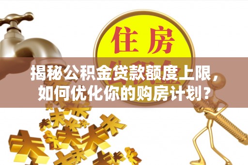 绛县揭秘公积金贷款额度上限，如何优化你的购房计划？