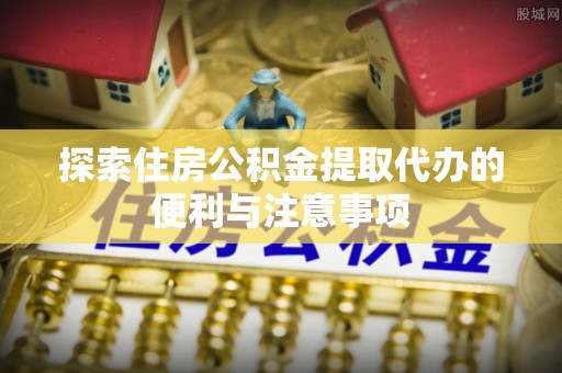 绛县探索住房公积金提取代办的便利与注意事项