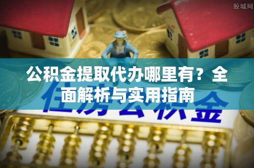 绛县公积金提取代办哪里有？全面解析与实用指南