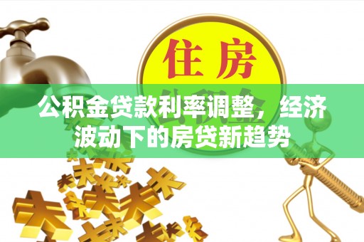 绛县公积金贷款利率调整，经济波动下的房贷新趋势