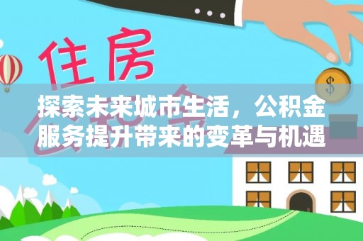 绛县探索未来城市生活，公积金服务提升带来的变革与机遇