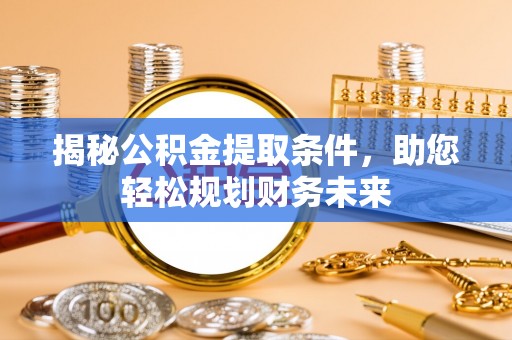 绛县揭秘公积金提取条件，助您轻松规划财务未来