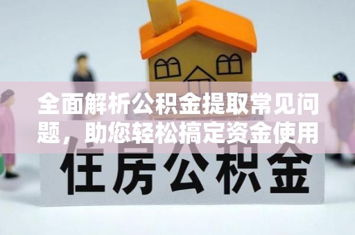 绛县全面解析公积金提取常见问题，助您轻松搞定资金使用
