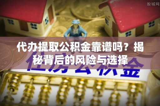 绛县代办提取公积金靠谱吗？揭秘背后的风险与选择