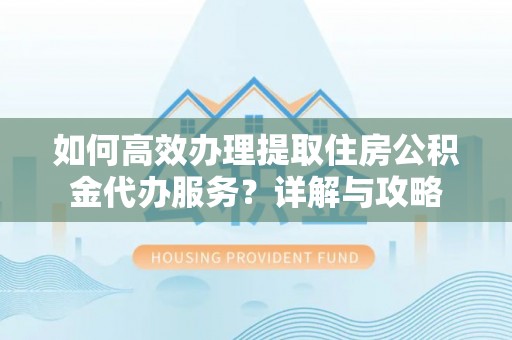 绛县如何高效办理提取住房公积金代办服务？详解与攻略