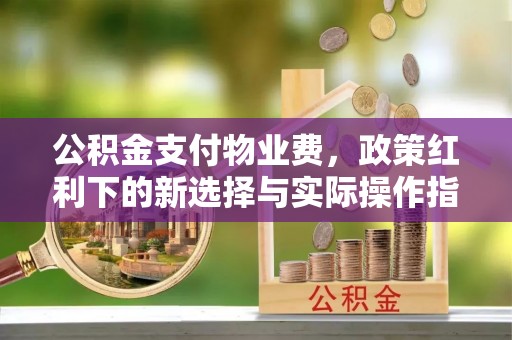 绛县公积金支付物业费，政策红利下的新选择与实际操作指南
