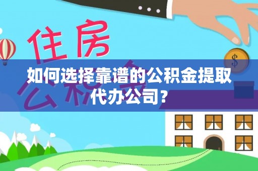 绛县如何选择靠谱的公积金提取代办公司？