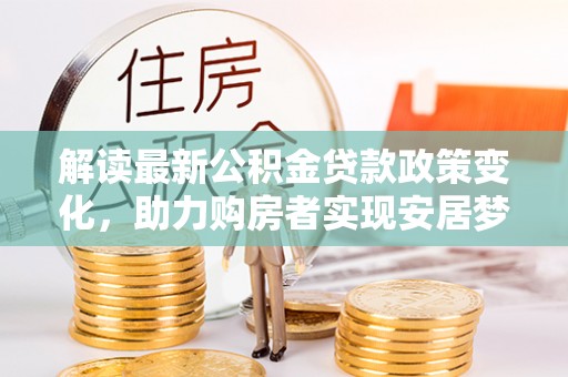绛县解读最新公积金贷款政策变化，助力购房者实现安居梦想