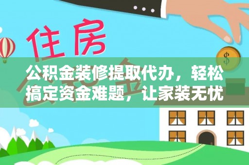 绛县公积金装修提取代办，轻松搞定资金难题，让家装无忧