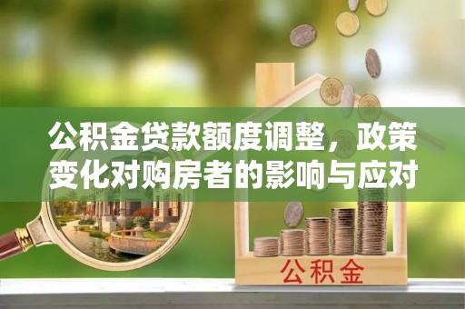 绛县公积金贷款额度调整，政策变化对购房者的影响与应对策略