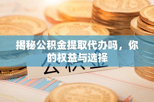 绛县揭秘公积金提取代办吗，你的权益与选择