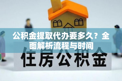 绛县公积金提取代办要多久？全面解析流程与时间