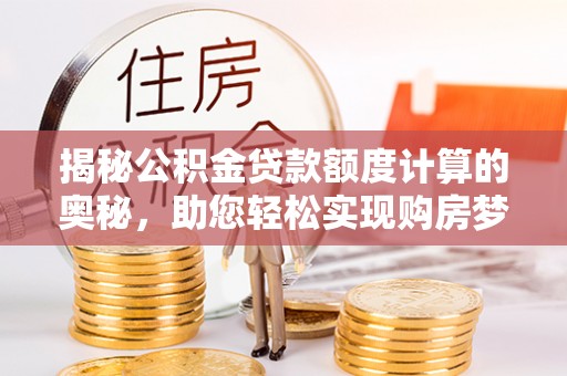 绛县揭秘公积金贷款额度计算的奥秘，助您轻松实现购房梦想