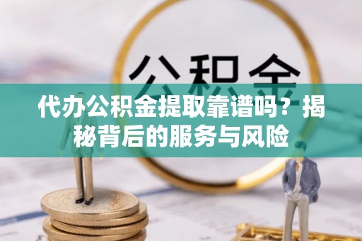 绛县代办公积金提取靠谱吗？揭秘背后的服务与风险
