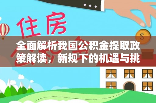 绛县全面解析我国公积金提取政策解读，新规下的机遇与挑战