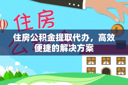 绛县住房公积金提取代办，高效便捷的解决方案