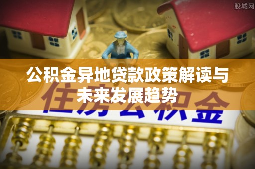 绛县公积金异地贷款政策解读与未来发展趋势