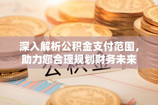 绛县深入解析公积金支付范围，助力您合理规划财务未来