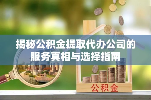 绛县揭秘公积金提取代办公司的服务真相与选择指南