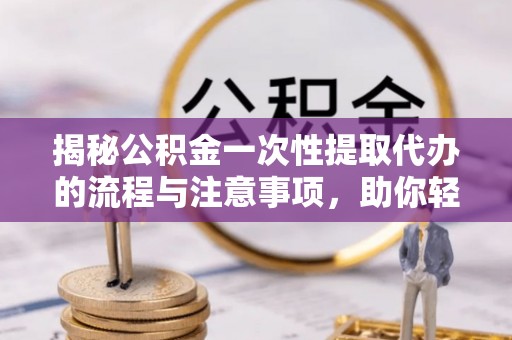 绛县揭秘公积金一次性提取代办的流程与注意事项，助你轻松搞定财务规划