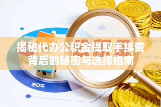 绛县揭秘代办公积金提取手续费背后的秘密与选择指南