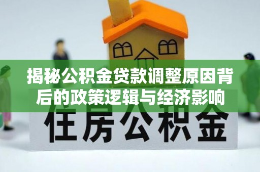 绛县揭秘公积金贷款调整原因背后的政策逻辑与经济影响