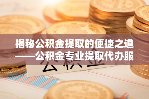 绛县揭秘公积金提取的便捷之道——公积金专业提取代办服务解析